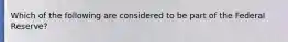 Which of the following are considered to be part of the Federal Reserve?