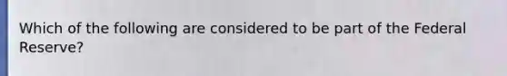 Which of the following are considered to be part of the Federal Reserve?