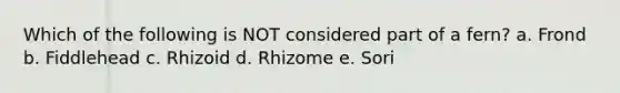 Which of the following is NOT considered part of a fern? a. Frond b. Fiddlehead c. Rhizoid d. Rhizome e. Sori