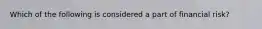 Which of the following is considered a part of financial risk?