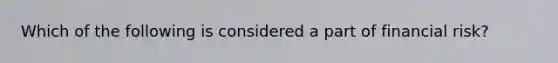 Which of the following is considered a part of financial risk?