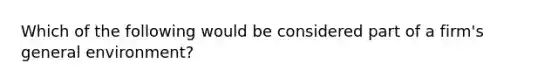 Which of the following would be considered part of a firm's general environment?
