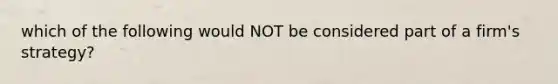 which of the following would NOT be considered part of a firm's strategy?