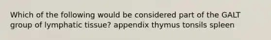 Which of the following would be considered part of the GALT group of lymphatic tissue? appendix thymus tonsils spleen