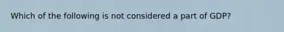 Which of the following is not considered a part of GDP?