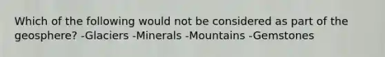 Which of the following would not be considered as part of the geosphere? -Glaciers -Minerals -Mountains -Gemstones