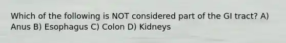 Which of the following is NOT considered part of the GI tract? A) Anus B) Esophagus C) Colon D) Kidneys