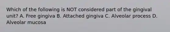 Which of the following is NOT considered part of the gingival unit? A. Free gingiva B. Attached gingiva C. Alveolar process D. Alveolar mucosa