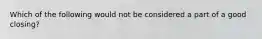 Which of the following would not be considered a part of a good closing?
