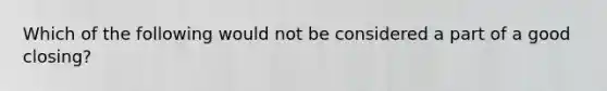 Which of the following would not be considered a part of a good closing?