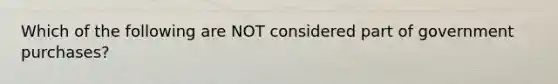 Which of the following are NOT considered part of government purchases?