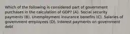 Which of the following is considered part of government purchases in the calculation of GDP? (A). Social security payments (B). Unemployment insurance benefits (C). Salaries of government employees (D). Interest payments on government debt