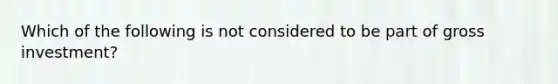 Which of the following is not considered to be part of gross investment?