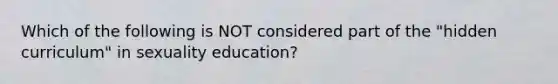 Which of the following is NOT considered part of the "hidden curriculum" in sexuality education?