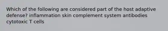 Which of the following are considered part of the host adaptive defense? inflammation skin complement system antibodies cytotoxic T cells