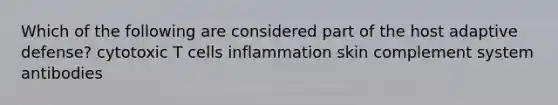 Which of the following are considered part of the host adaptive defense? cytotoxic T cells inflammation skin complement system antibodies