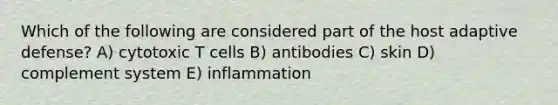 Which of the following are considered part of the host adaptive defense? A) cytotoxic T cells B) antibodies C) skin D) complement system E) inflammation