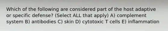 Which of the following are considered part of the host adaptive or specific defense? (Select ALL that apply) A) complement system B) antibodies C) skin D) cytotoxic T cells E) inflammation