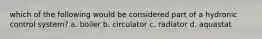which of the following would be considered part of a hydronic control system? a. boiler b. circulator c. radiator d. aquastat