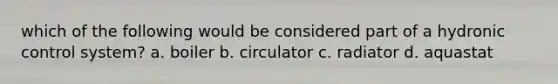 which of the following would be considered part of a hydronic control system? a. boiler b. circulator c. radiator d. aquastat