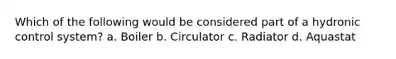 Which of the following would be considered part of a hydronic control system? a. Boiler b. Circulator c. Radiator d. Aquastat