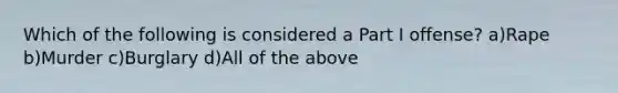 Which of the following is considered a Part I offense? a)Rape b)Murder c)Burglary d)All of the above