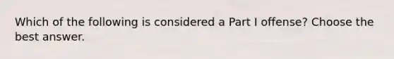 Which of the following is considered a Part I offense? Choose the best answer.