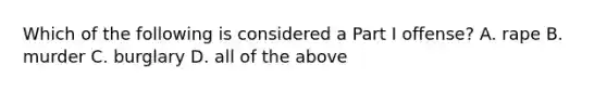 Which of the following is considered a Part I​ offense? A. rape B. murder C. burglary D. all of the above