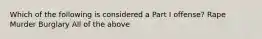 Which of the following is considered a Part I offense? Rape Murder Burglary All of the above