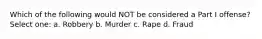 Which of the following would NOT be considered a Part I offense? Select one: a. Robbery b. Murder c. Rape d. Fraud