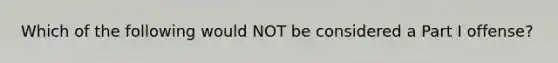 Which of the following would NOT be considered a Part I offense?