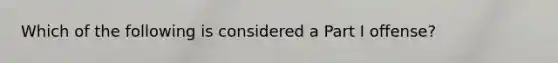 Which of the following is considered a Part I offense?