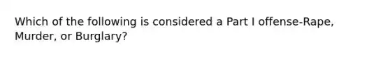 Which of the following is considered a Part I offense-Rape, Murder, or Burglary?