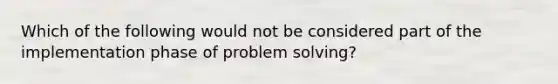 Which of the following would not be considered part of the implementation phase of problem solving?