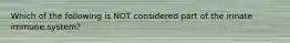 Which of the following is NOT considered part of the innate immune system?