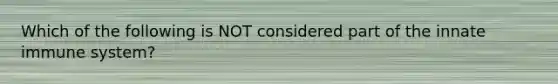 Which of the following is NOT considered part of the innate immune system?