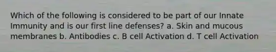 Which of the following is considered to be part of our Innate Immunity and is our first line defenses? a. Skin and mucous membranes b. Antibodies c. B cell Activation d. T cell Activation