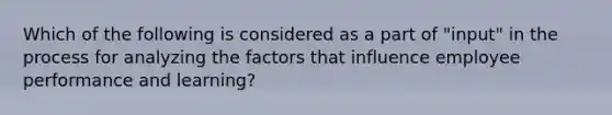 Which of the following is considered as a part of "input" in the process for analyzing the factors that influence employee performance and learning?