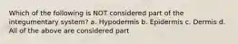 Which of the following is NOT considered part of the integumentary system? a. Hypodermis b. Epidermis c. Dermis d. All of the above are considered part