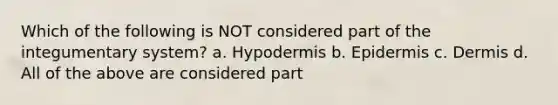 Which of the following is NOT considered part of the integumentary system? a. Hypodermis b. Epidermis c. Dermis d. All of the above are considered part