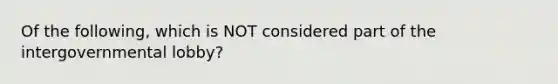 Of the following, which is NOT considered part of the intergovernmental lobby?