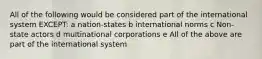 All of the following would be considered part of the international system EXCEPT: a nation-states b international norms c Non-state actors d multinational corporations e All of the above are part of the international system