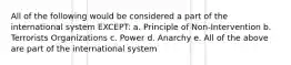 All of the following would be considered a part of the international system EXCEPT: a. Principle of Non-Intervention b. Terrorists Organizations c. Power d. Anarchy e. All of the above are part of the international system