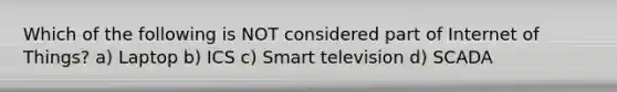 Which of the following is NOT considered part of Internet of Things? a) Laptop b) ICS c) Smart television d) SCADA