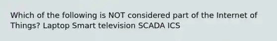 Which of the following is NOT considered part of the Internet of Things? Laptop Smart television SCADA ICS