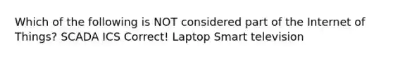 Which of the following is NOT considered part of the Internet of Things? SCADA ICS Correct! Laptop Smart television