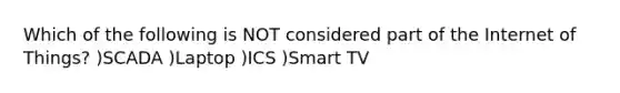 Which of the following is NOT considered part of the Internet of Things? )SCADA )Laptop )ICS )Smart TV