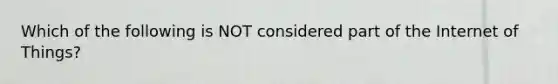 Which of the following is NOT considered part of the Internet of Things?