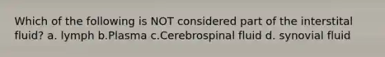 Which of the following is NOT considered part of the interstital fluid? a. lymph b.Plasma c.Cerebrospinal fluid d. synovial fluid