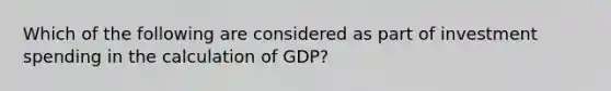 Which of the following are considered as part of investment spending in the calculation of GDP?